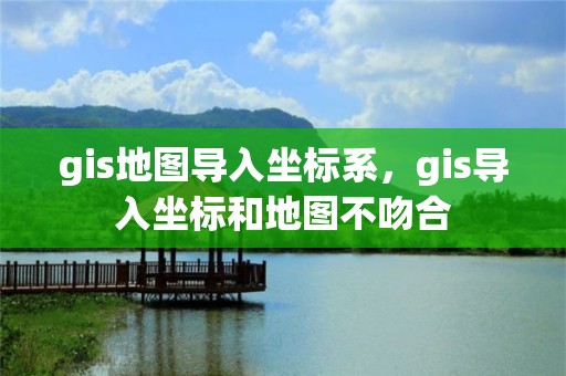 gis地圖導入坐標系，gis導入坐標和地圖不吻合