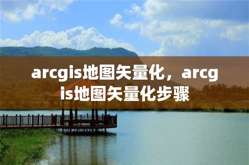 arcgis地圖矢量化，arcgis地圖矢量化步驟