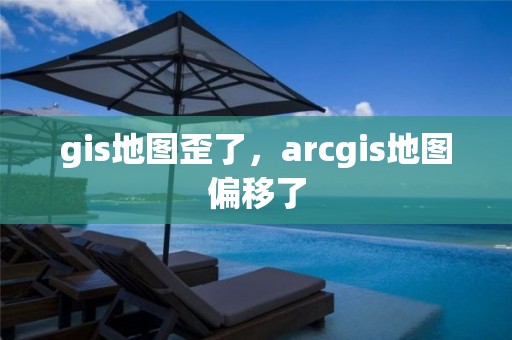 gis地圖歪了，arcgis地圖偏移了