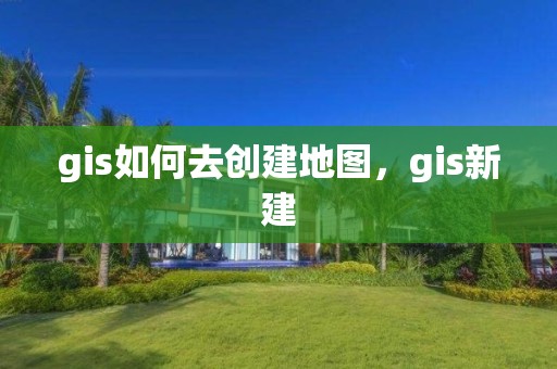 gis如何去創建地圖，gis新建