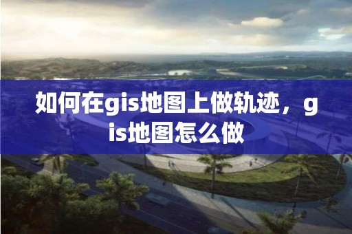 如何在gis地圖上做軌跡，gis地圖怎么做