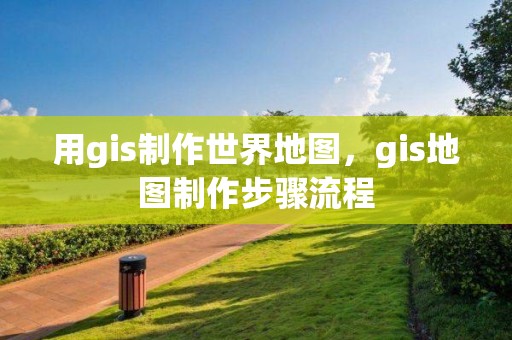 用gis制作世界地圖，gis地圖制作步驟流程