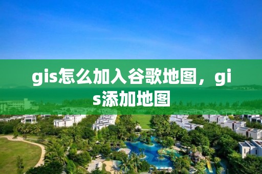 gis怎么加入谷歌地圖，gis添加地圖