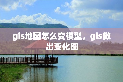 gis地圖怎么變模型，gis做出變化圖