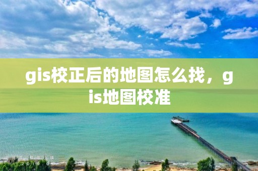 gis校正后的地圖怎么找，gis地圖校準