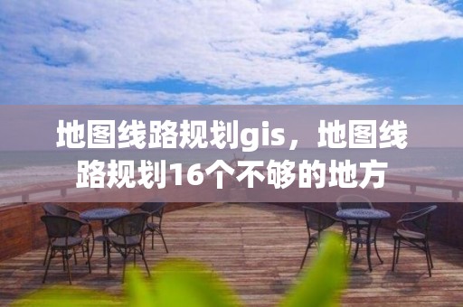 地圖線路規劃gis，地圖線路規劃16個不夠的地方