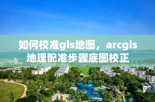 如何校準gis地圖，arcgis地理配準步驟底圖校正