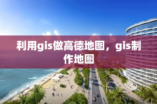 利用gis做高德地圖，gis制作地圖