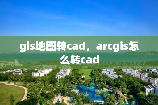 gis地圖轉cad，arcgis怎么轉cad