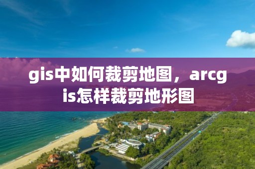 gis中如何裁剪地圖，arcgis怎樣裁剪地形圖