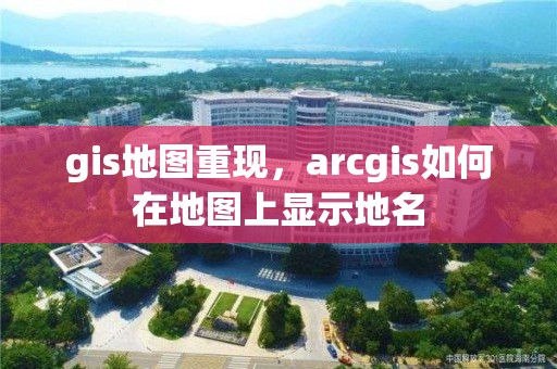 gis地圖重現(xiàn)，arcgis如何在地圖上顯示地名