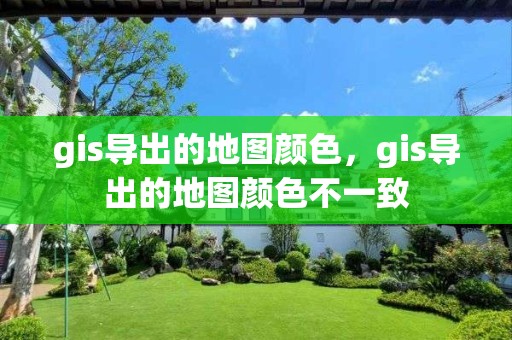 gis導(dǎo)出的地圖顏色，gis導(dǎo)出的地圖顏色不一致