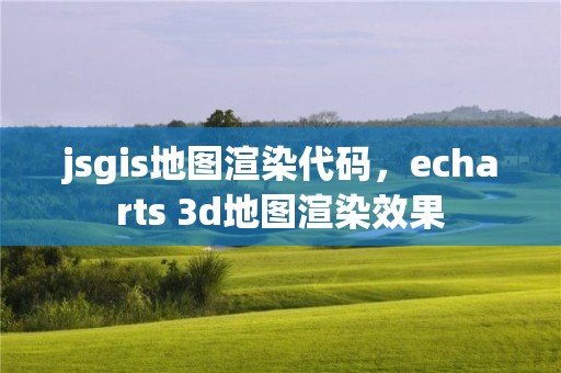 jsgis地圖渲染代碼，echarts 3d地圖渲染效果