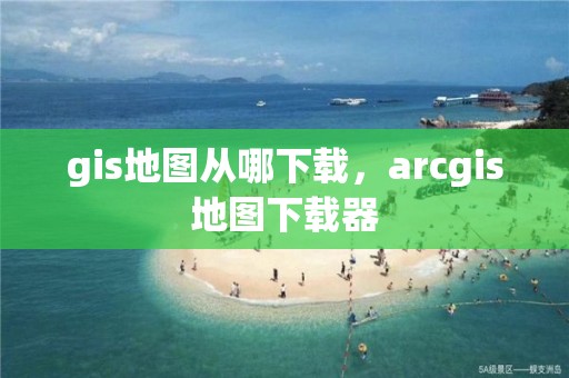 gis地圖從哪下載，arcgis地圖下載器