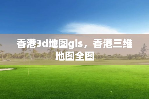 香港3d地圖gis，香港三維地圖全圖