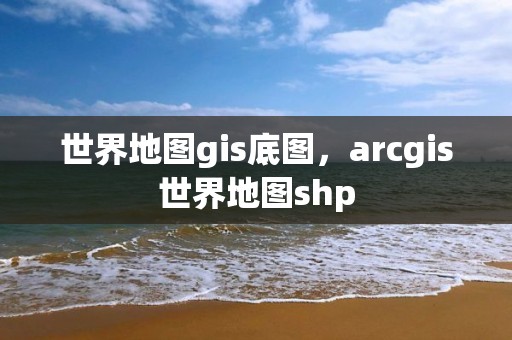 世界地圖gis底圖，arcgis世界地圖shp