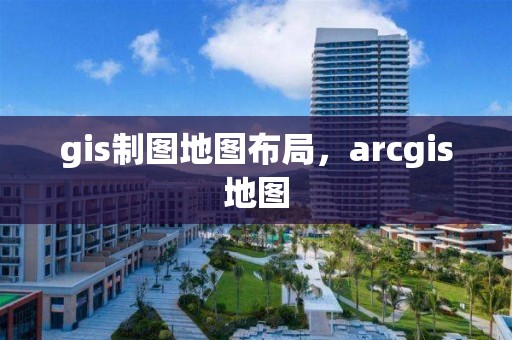 gis制圖地圖布局，arcgis地圖