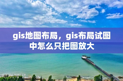 gis地圖布局，gis布局試圖中怎么只把圖放大