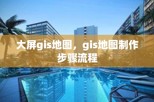 大屏gis地圖，gis地圖制作步驟流程