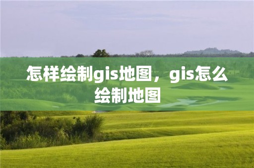 怎樣繪制gis地圖，gis怎么繪制地圖