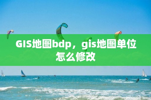 GIS地圖bdp，gis地圖單位怎么修改