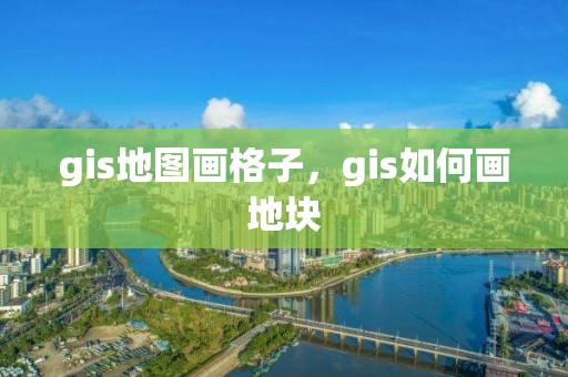 gis地圖畫格子，gis如何畫地塊