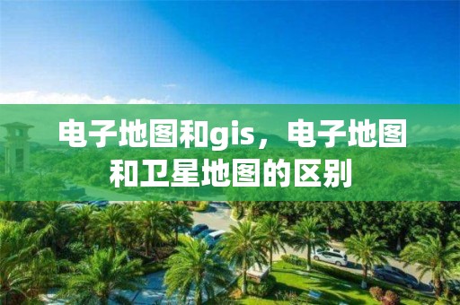 電子地圖和gis，電子地圖和衛(wèi)星地圖的區(qū)別