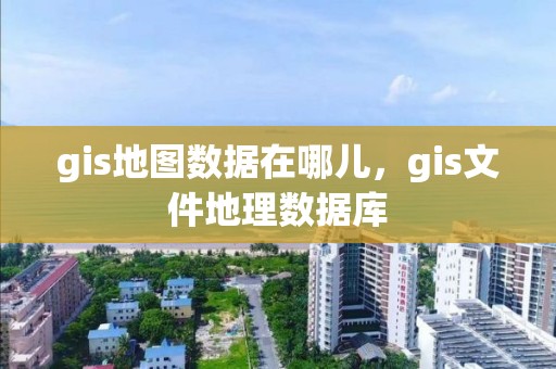 gis地圖數據在哪兒，gis文件地理數據庫