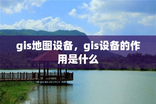 gis地圖設備，gis設備的作用是什么