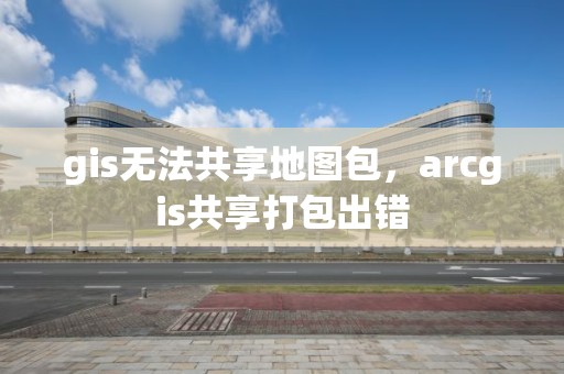 gis無法共享地圖包，arcgis共享打包出錯