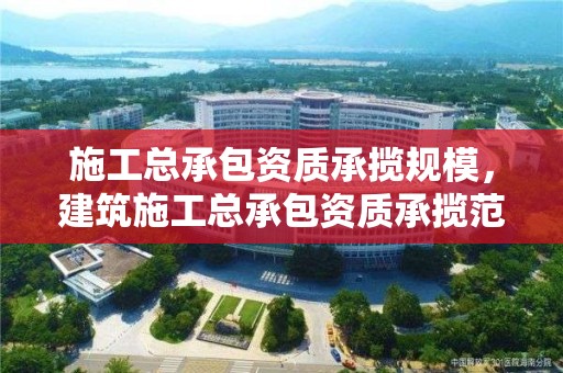 施工總承包資質承攬規模，建筑施工總承包資質承攬范圍