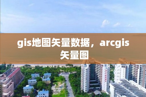 gis地圖矢量數據，arcgis 矢量圖