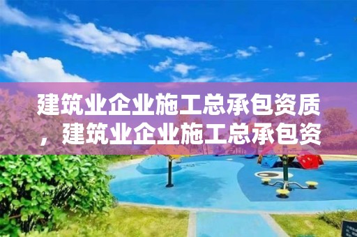 建筑業(yè)企業(yè)施工總承包資質(zhì)，建筑業(yè)企業(yè)施工總承包資質(zhì)標(biāo)準(zhǔn)