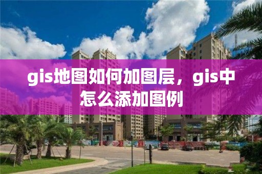 gis地圖如何加圖層，gis中怎么添加圖例