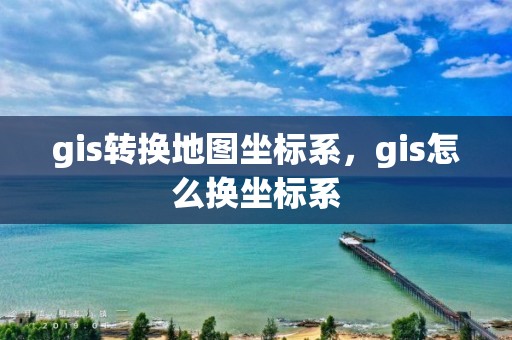 gis轉換地圖坐標系，gis怎么換坐標系