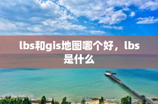 lbs和gis地圖哪個(gè)好，lbs是什么