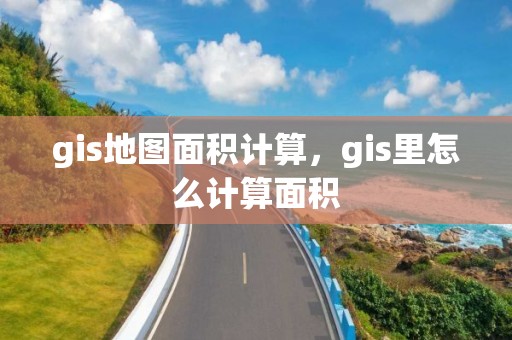 gis地圖面積計算，gis里怎么計算面積