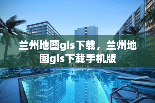 蘭州地圖gis下載，蘭州地圖gis下載手機版