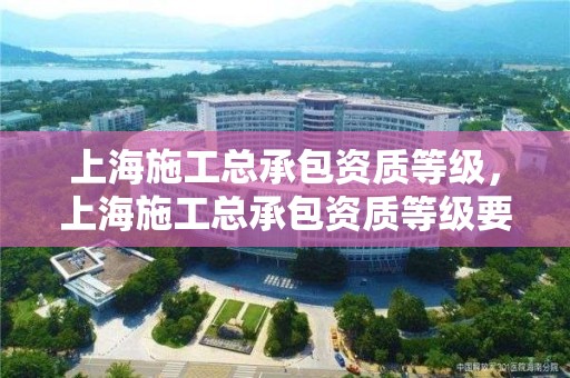 上海施工總承包資質等級，上海施工總承包資質等級要求