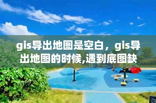 gis導(dǎo)出地圖是空白，gis導(dǎo)出地圖的時(shí)候,遇到底圖缺失的