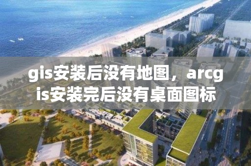 gis安裝后沒有地圖，arcgis安裝完后沒有桌面圖標