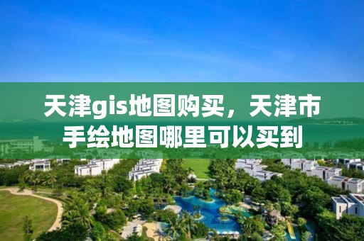 天津gis地圖購買，天津市手繪地圖哪里可以買到