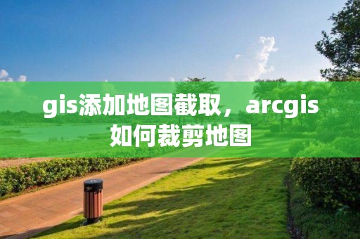 gis添加地圖截取，arcgis如何裁剪地圖