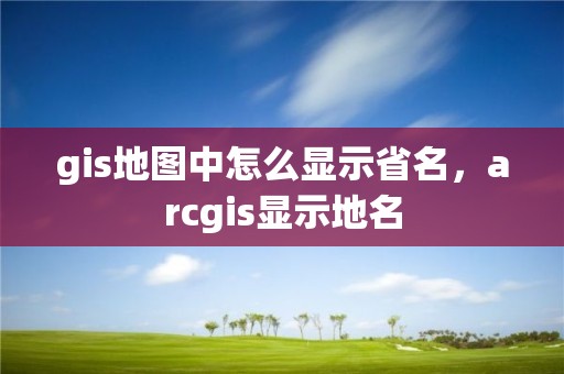 gis地圖中怎么顯示省名，arcgis顯示地名