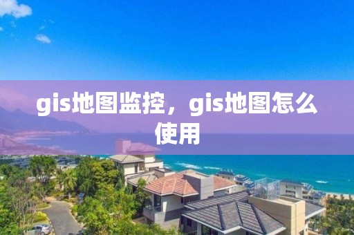 gis地圖監(jiān)控，gis地圖怎么使用