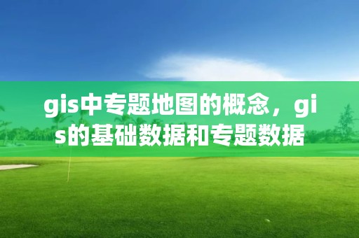 gis中專題地圖的概念，gis的基礎數據和專題數據