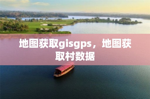 地圖獲取gisgps，地圖獲取村數(shù)據(jù)