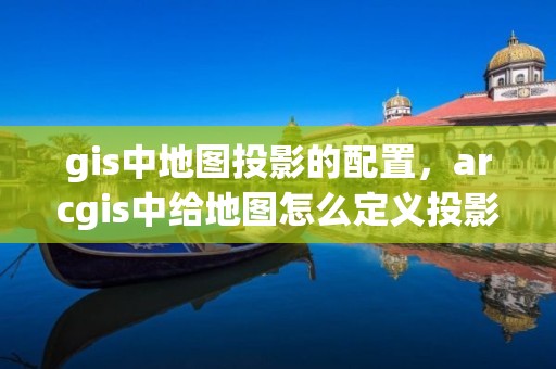 gis中地圖投影的配置，arcgis中給地圖怎么定義投影