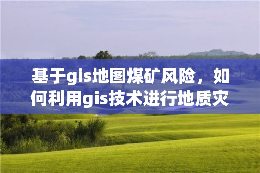 基于gis地圖煤礦風險，如何利用gis技術進行地質災害風險評價