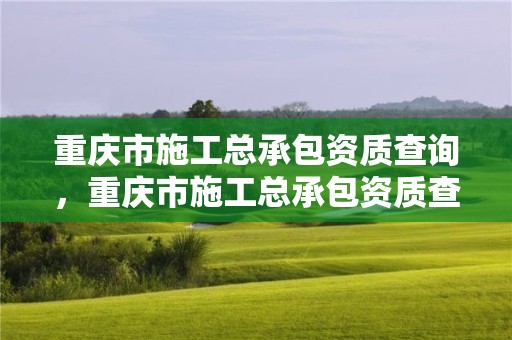 重慶市施工總承包資質查詢，重慶市施工總承包資質查詢網